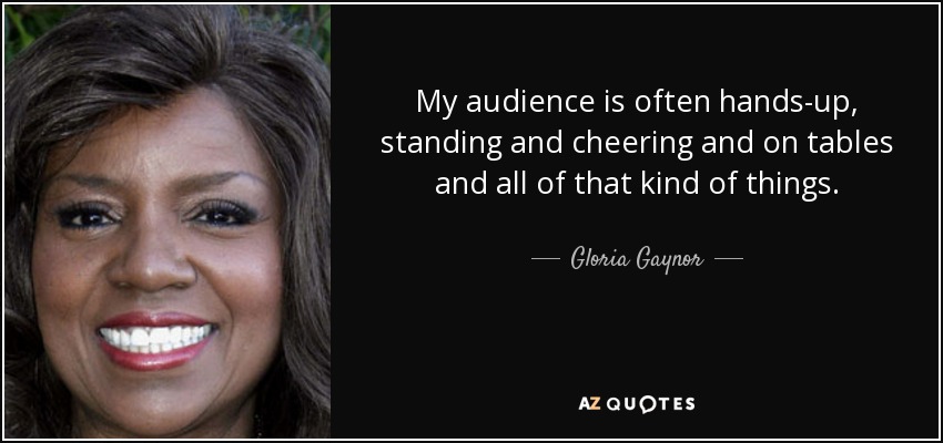 My audience is often hands-up, standing and cheering and on tables and all of that kind of things. - Gloria Gaynor