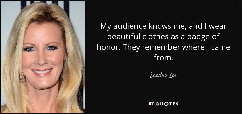 My audience knows me, and I wear beautiful clothes as a badge of honor. They remember where I came from. - Sandra Lee