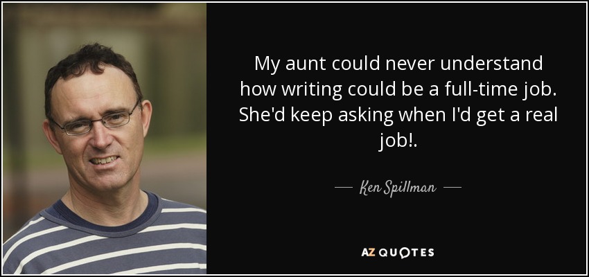 My aunt could never understand how writing could be a full-time job. She'd keep asking when I'd get a real job!. - Ken Spillman