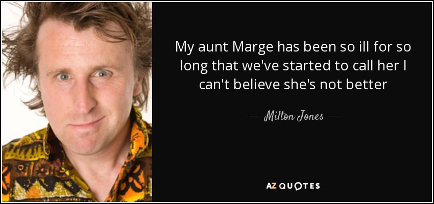 My aunt Marge has been so ill for so long that we've started to call her I can't believe she's not better - Milton Jones