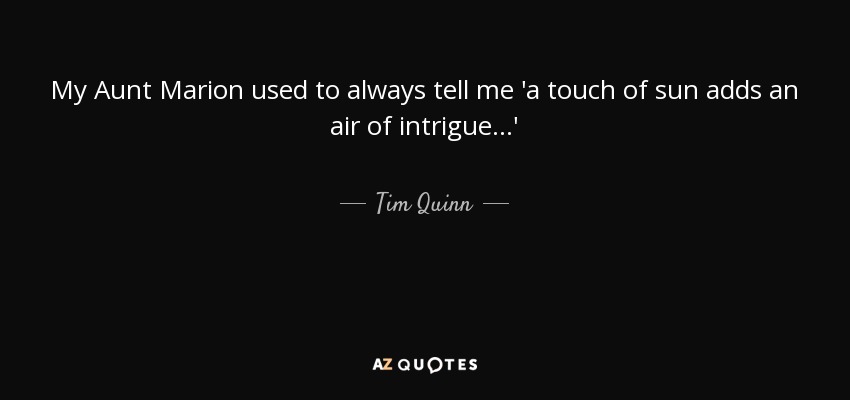 My Aunt Marion used to always tell me 'a touch of sun adds an air of intrigue...' - Tim Quinn