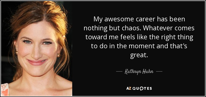 My awesome career has been nothing but chaos. Whatever comes toward me feels like the right thing to do in the moment and that's great. - Kathryn Hahn