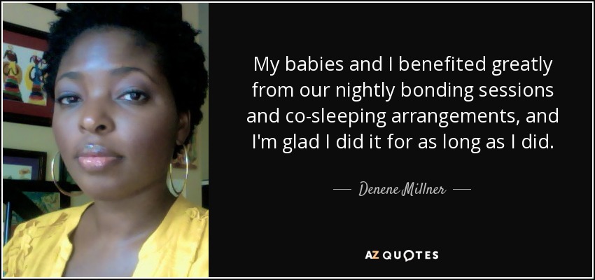 My babies and I benefited greatly from our nightly bonding sessions and co-sleeping arrangements, and I'm glad I did it for as long as I did. - Denene Millner