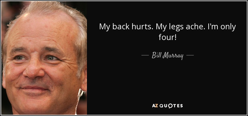 My back hurts. My legs ache. I'm only four! - Bill Murray