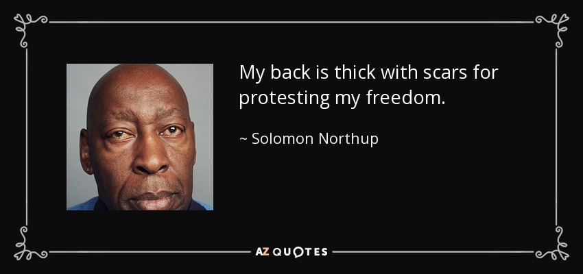 My back is thick with scars for protesting my freedom. - Solomon Northup