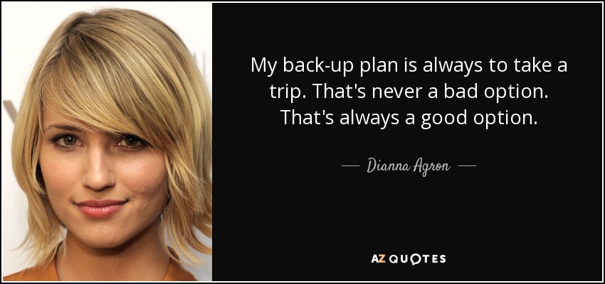 My back-up plan is always to take a trip. That's never a bad option. That's always a good option. - Dianna Agron