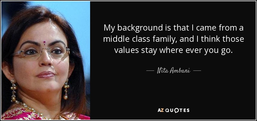 My background is that I came from a middle class family, and I think those values stay where ever you go. - Nita Ambani