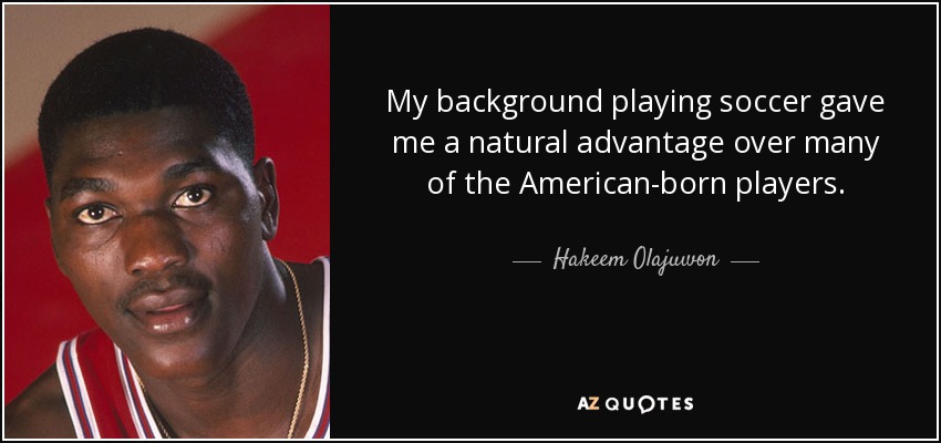 My background playing soccer gave me a natural advantage over many of the American-born players. - Hakeem Olajuwon