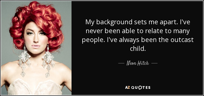 My background sets me apart. I've never been able to relate to many people. I've always been the outcast child. - Neon Hitch
