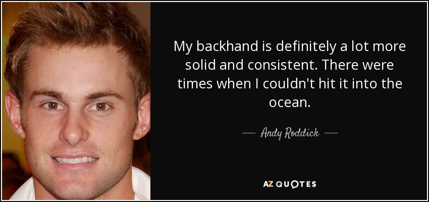 My backhand is definitely a lot more solid and consistent. There were times when I couldn't hit it into the ocean. - Andy Roddick