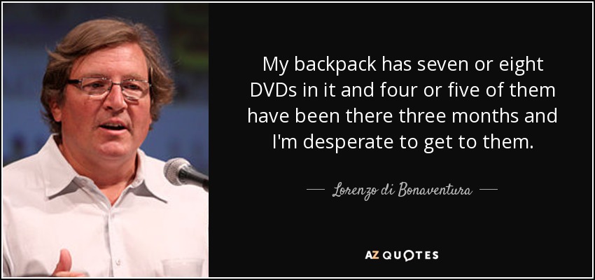 My backpack has seven or eight DVDs in it and four or five of them have been there three months and I'm desperate to get to them. - Lorenzo di Bonaventura