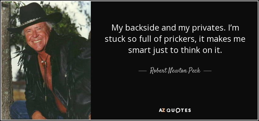 My backside and my privates. I’m stuck so full of prickers, it makes me smart just to think on it. - Robert Newton Peck
