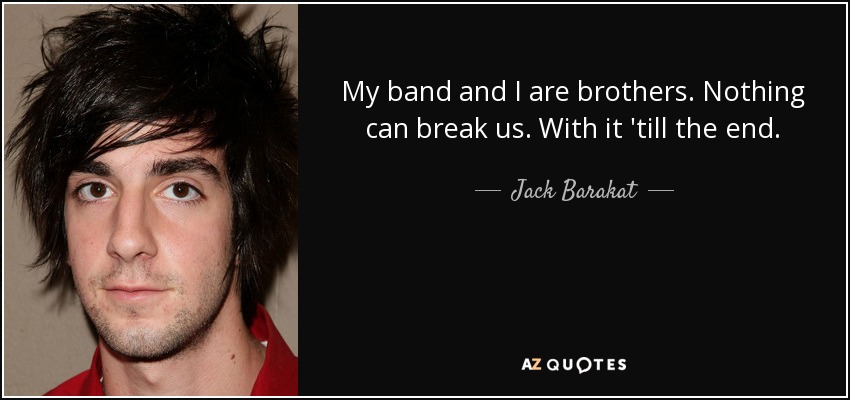 My band and I are brothers. Nothing can break us. With it 'till the end. - Jack Barakat