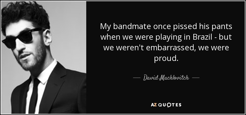 My bandmate once pissed his pants when we were playing in Brazil - but we weren't embarrassed, we were proud. - David Macklovitch