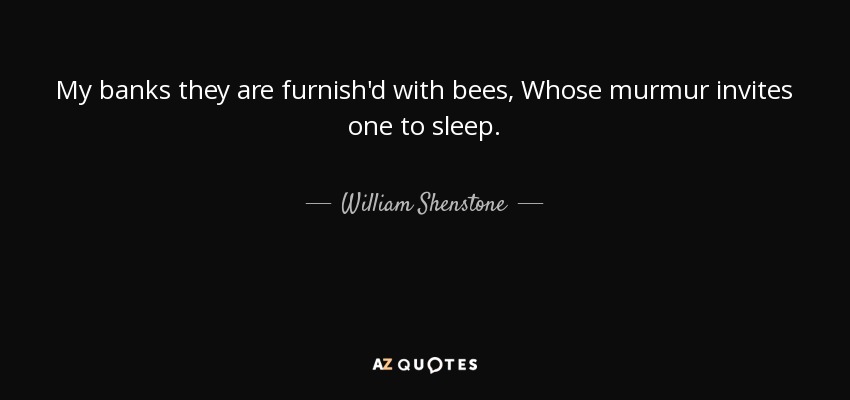 My banks they are furnish'd with bees, Whose murmur invites one to sleep. - William Shenstone