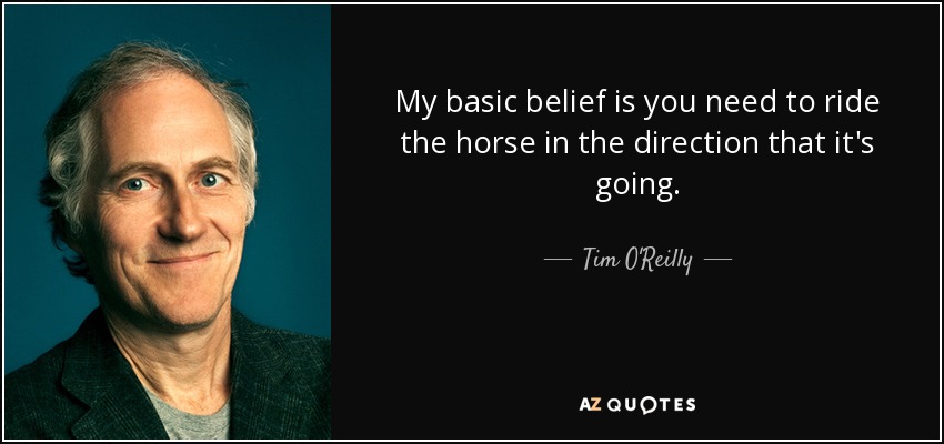 My basic belief is you need to ride the horse in the direction that it's going. - Tim O'Reilly