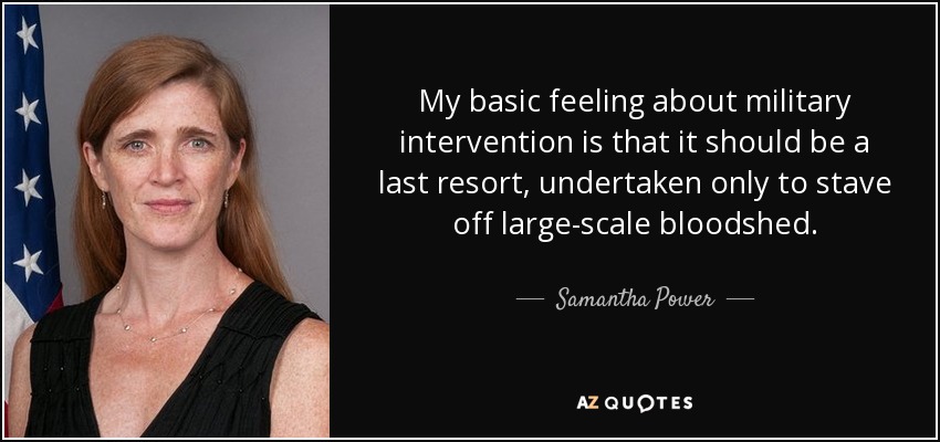 My basic feeling about military intervention is that it should be a last resort, undertaken only to stave off large-scale bloodshed. - Samantha Power