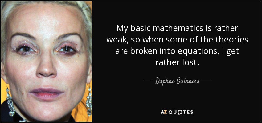 My basic mathematics is rather weak, so when some of the theories are broken into equations, I get rather lost. - Daphne Guinness