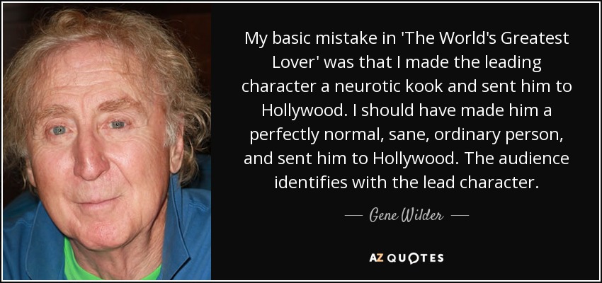 My basic mistake in 'The World's Greatest Lover' was that I made the leading character a neurotic kook and sent him to Hollywood. I should have made him a perfectly normal, sane, ordinary person, and sent him to Hollywood. The audience identifies with the lead character. - Gene Wilder