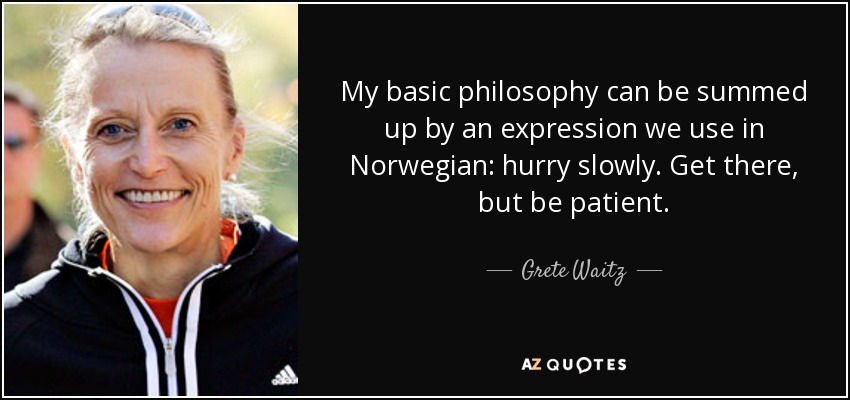 My basic philosophy can be summed up by an expression we use in Norwegian: hurry slowly. Get there, but be patient. - Grete Waitz