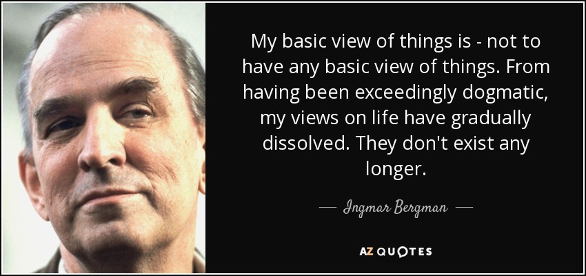 My basic view of things is - not to have any basic view of things. From having been exceedingly dogmatic, my views on life have gradually dissolved. They don't exist any longer. - Ingmar Bergman