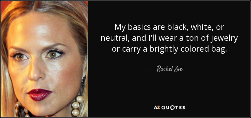 My basics are black, white, or neutral, and I'll wear a ton of jewelry or carry a brightly colored bag. - Rachel Zoe