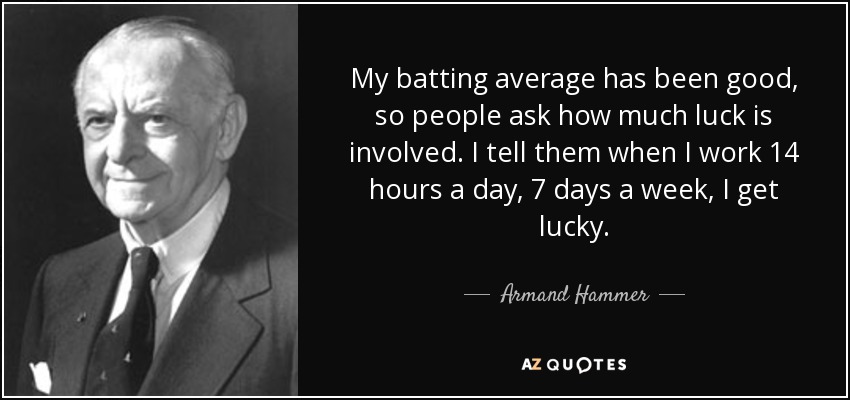 My batting average has been good, so people ask how much luck is involved. I tell them when I work 14 hours a day, 7 days a week, I get lucky. - Armand Hammer