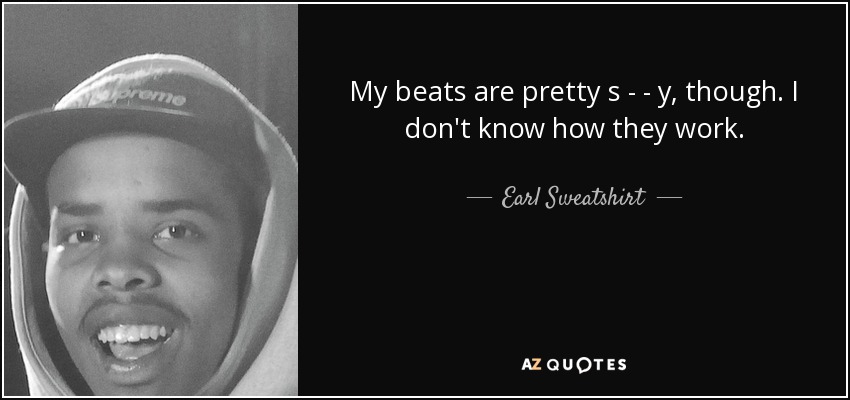 My beats are pretty s - - y, though. I don't know how they work. - Earl Sweatshirt