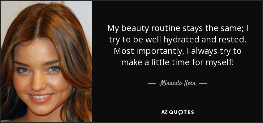 My beauty routine stays the same; I try to be well hydrated and rested. Most importantly, I always try to make a little time for myself! - Miranda Kerr