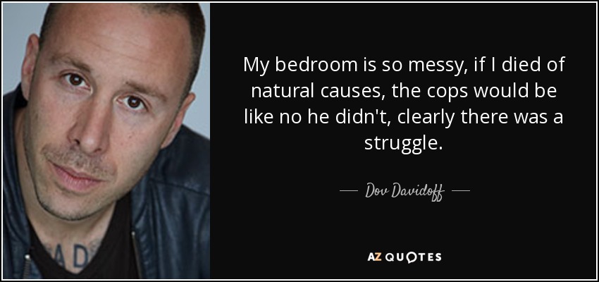 My bedroom is so messy, if I died of natural causes, the cops would be like no he didn't, clearly there was a struggle. - Dov Davidoff