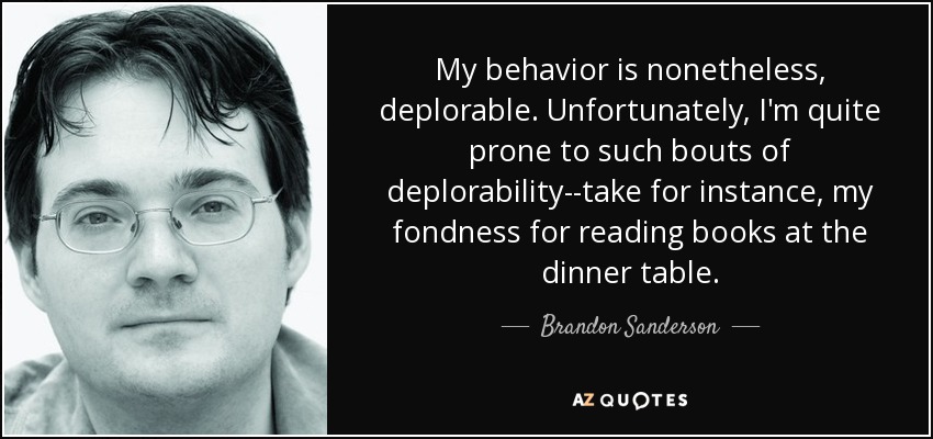 My behavior is nonetheless, deplorable. Unfortunately, I'm quite prone to such bouts of deplorability--take for instance, my fondness for reading books at the dinner table. - Brandon Sanderson