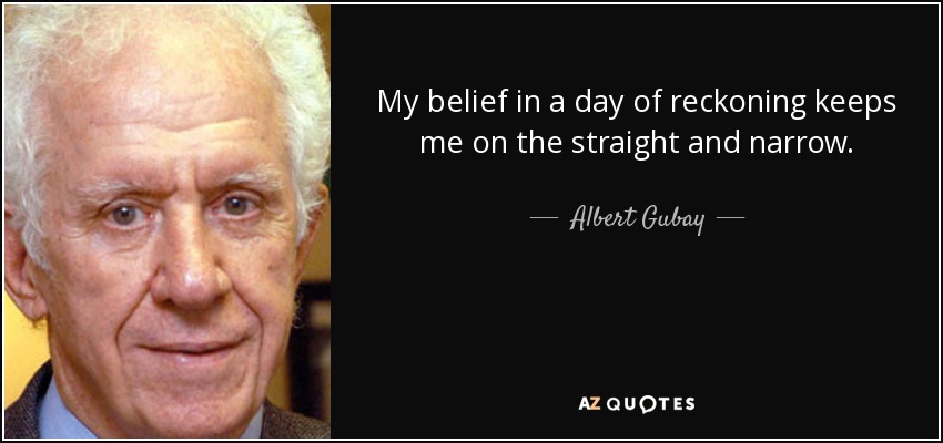 My belief in a day of reckoning keeps me on the straight and narrow. - Albert Gubay