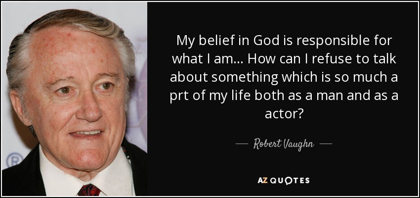 My belief in God is responsible for what I am... How can I refuse to talk about something which is so much a prt of my life both as a man and as a actor? - Robert Vaughn