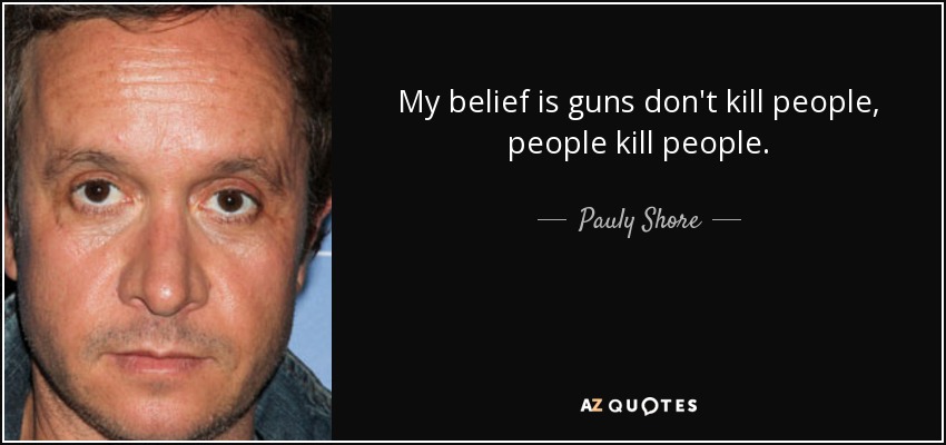 My belief is guns don't kill people, people kill people. - Pauly Shore