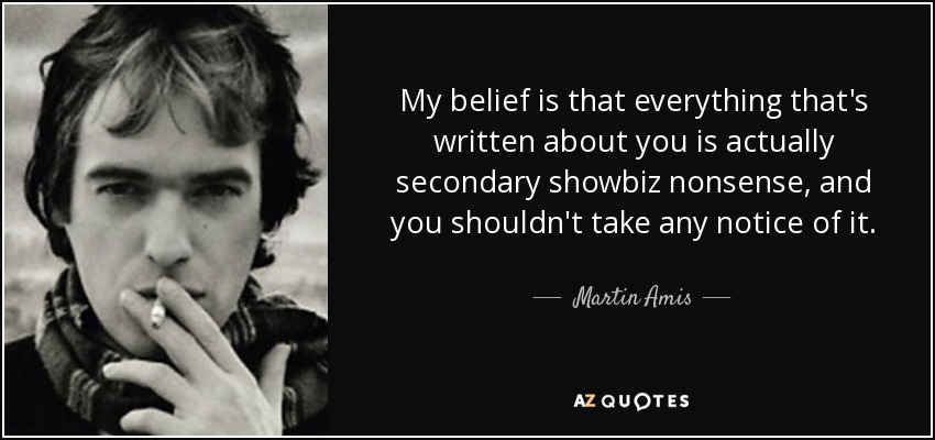 My belief is that everything that's written about you is actually secondary showbiz nonsense, and you shouldn't take any notice of it. - Martin Amis