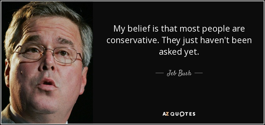 My belief is that most people are conservative. They just haven't been asked yet. - Jeb Bush