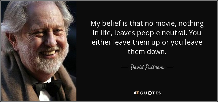 My belief is that no movie, nothing in life, leaves people neutral. You either leave them up or you leave them down. - David Puttnam