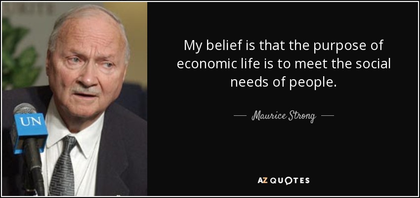 My belief is that the purpose of economic life is to meet the social needs of people. - Maurice Strong