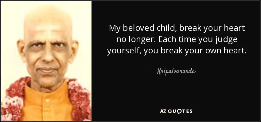 My beloved child, break your heart no longer. Each time you judge yourself, you break your own heart. - Kripalvananda