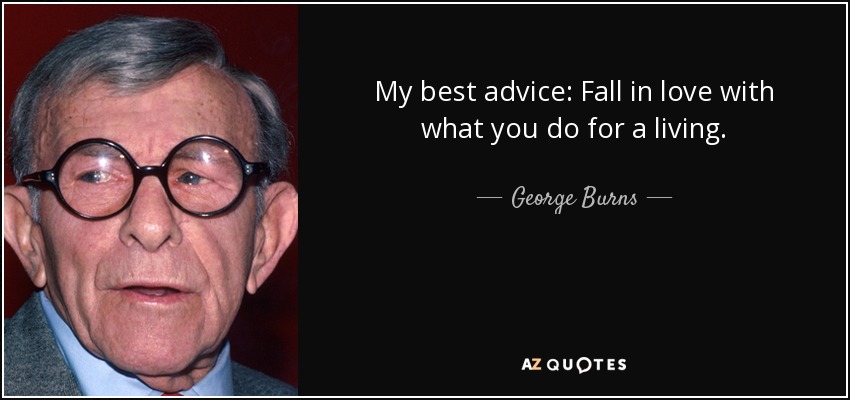 My best advice: Fall in love with what you do for a living. - George Burns