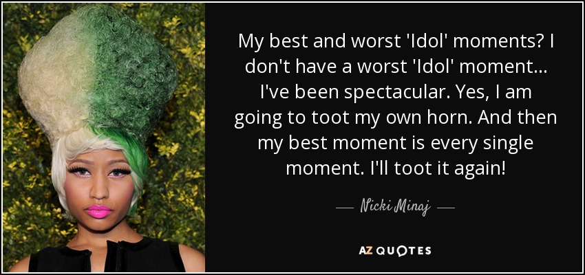 My best and worst 'Idol' moments? I don't have a worst 'Idol' moment... I've been spectacular. Yes, I am going to toot my own horn. And then my best moment is every single moment. I'll toot it again! - Nicki Minaj