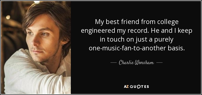 My best friend from college engineered my record. He and I keep in touch on just a purely one-music-fan-to-another basis. - Charlie Worsham