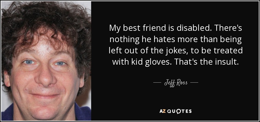 My best friend is disabled. There's nothing he hates more than being left out of the jokes, to be treated with kid gloves. That's the insult. - Jeff Ross