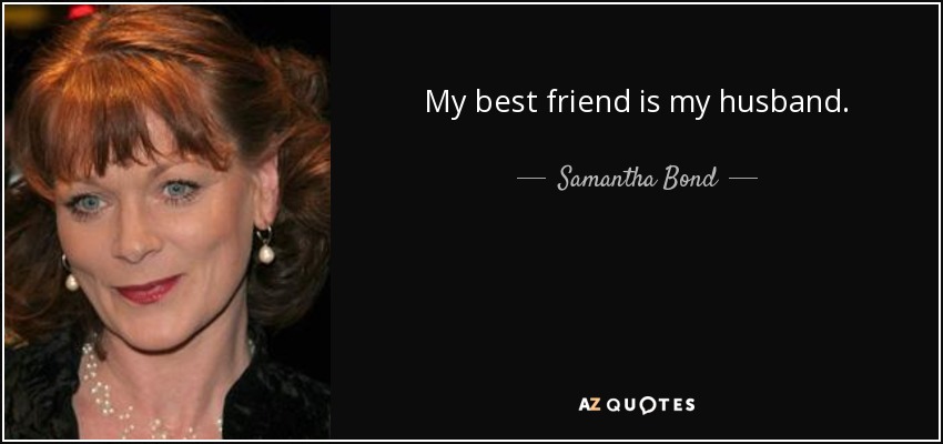 My best friend is my husband. - Samantha Bond