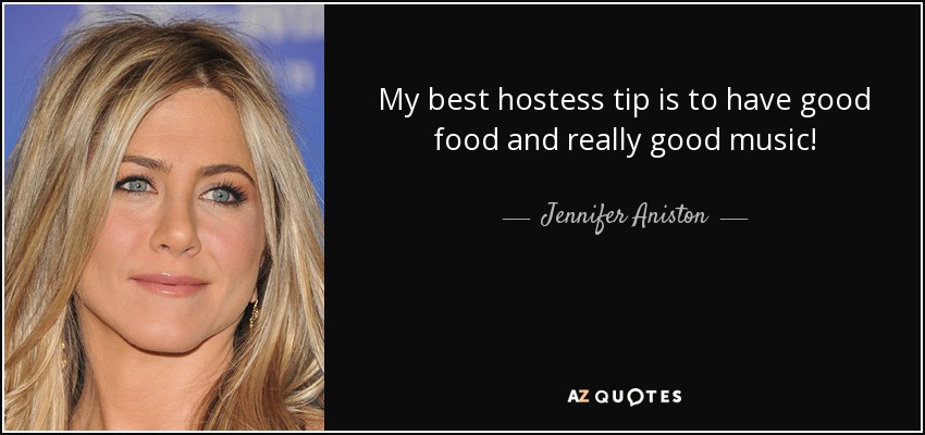 My best hostess tip is to have good food and really good music! - Jennifer Aniston