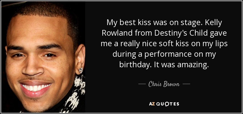 My best kiss was on stage. Kelly Rowland from Destiny's Child gave me a really nice soft kiss on my lips during a performance on my birthday. It was amazing. - Chris Brown