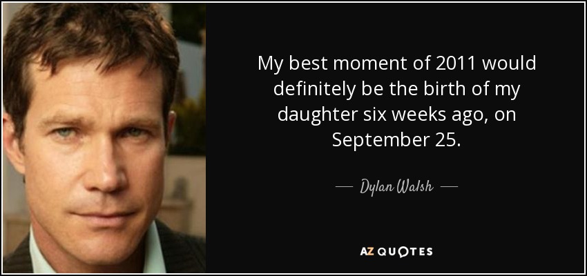 My best moment of 2011 would definitely be the birth of my daughter six weeks ago, on September 25. - Dylan Walsh