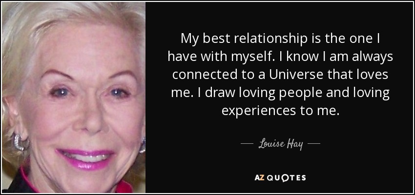 My best relationship is the one I have with myself. I know I am always connected to a Universe that loves me. I draw loving people and loving experiences to me. - Louise Hay