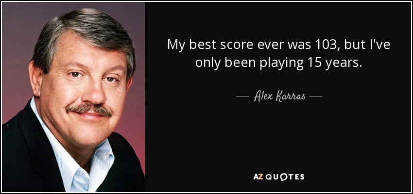 My best score ever was 103, but I've only been playing 15 years. - Alex Karras