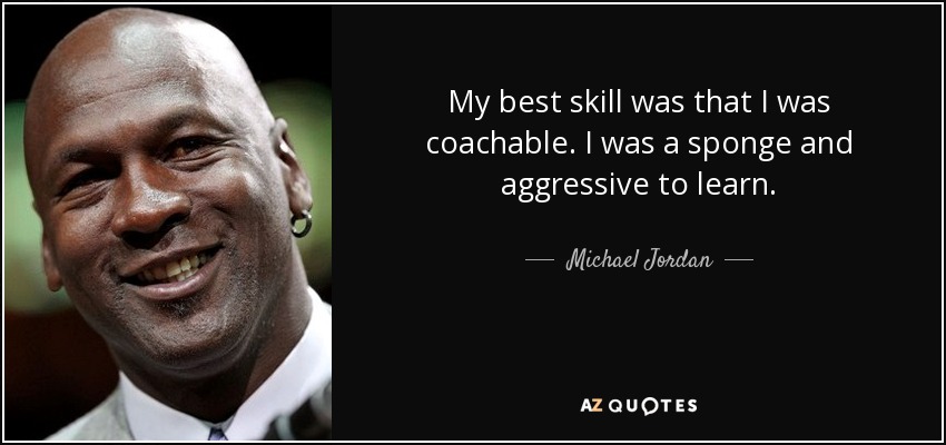 My best skill was that I was coachable. I was a sponge and aggressive to learn. - Michael Jordan